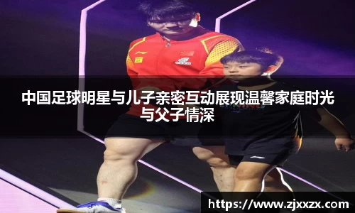 中国足球明星与儿子亲密互动展现温馨家庭时光与父子情深