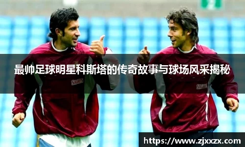 最帅足球明星科斯塔的传奇故事与球场风采揭秘